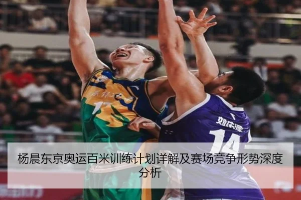 杨晨东京奥运百米训练计划详解及赛场竞争形势深度分析