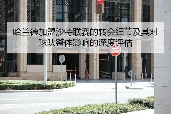 哈兰德加盟沙特联赛的转会细节及其对球队整体影响的深度评估